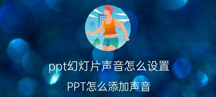 ppt幻灯片声音怎么设置 PPT怎么添加声音？